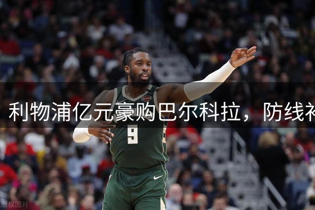 利物浦亿元豪购巴尔科拉，防线补强刻不容缓